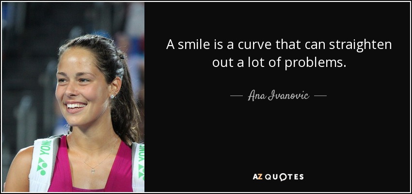 A smile is a curve that can straighten out a lot of problems. - Ana Ivanovic