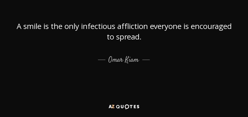 A smile is the only infectious affliction everyone is encouraged to spread. - Omar Kiam