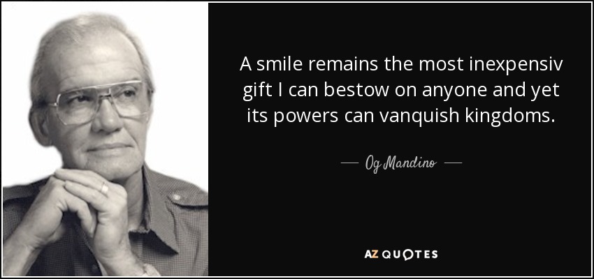 A smile remains the most inexpensiv gift I can bestow on anyone and yet its powers can vanquish kingdoms. - Og Mandino