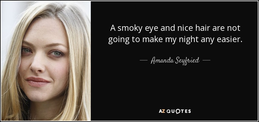 A smoky eye and nice hair are not going to make my night any easier. - Amanda Seyfried