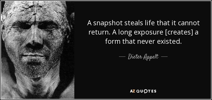 A snapshot steals life that it cannot return. A long exposure [creates] a form that never existed. - Dieter Appelt