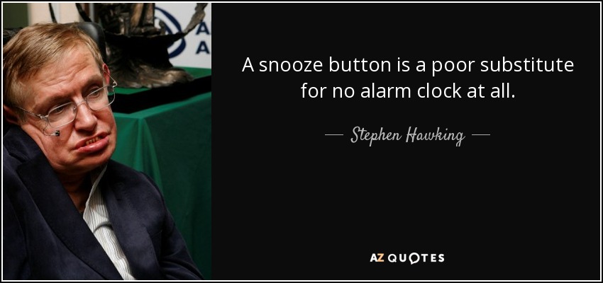 A snooze button is a poor substitute for no alarm clock at all. - Stephen Hawking