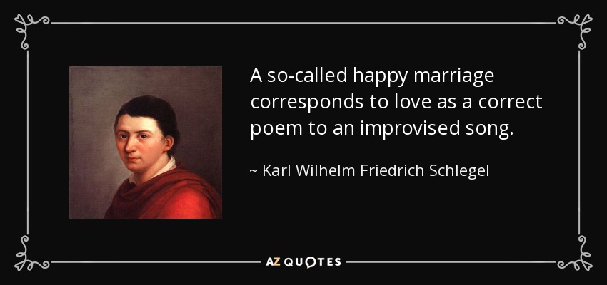 A so-called happy marriage corresponds to love as a correct poem to an improvised song. - Karl Wilhelm Friedrich Schlegel