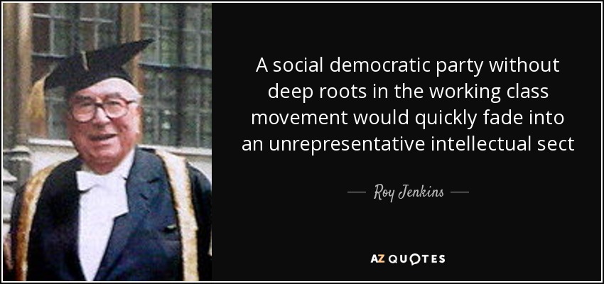 A social democratic party without deep roots in the working class movement would quickly fade into an unrepresentative intellectual sect - Roy Jenkins