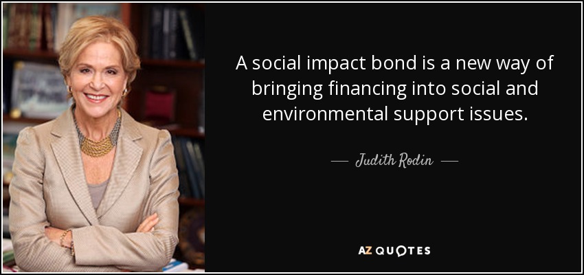 A social impact bond is a new way of bringing financing into social and environmental support issues. - Judith Rodin