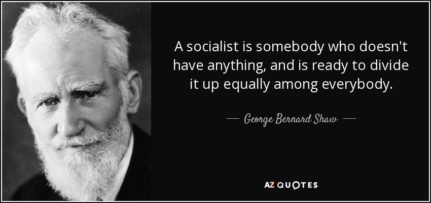 A socialist is somebody who doesn't have anything, and is ready to divide it up equally among everybody. - George Bernard Shaw