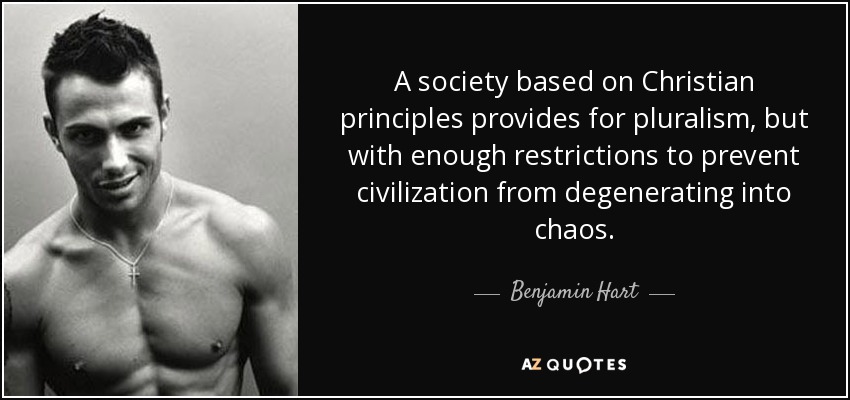 A society based on Christian principles provides for pluralism, but with enough restrictions to prevent civilization from degenerating into chaos. - Benjamin Hart