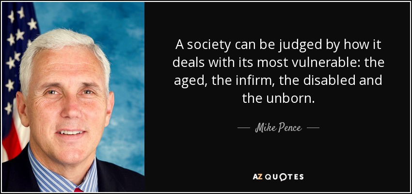 A society can be judged by how it deals with its most vulnerable: the aged, the infirm, the disabled and the unborn. - Mike Pence