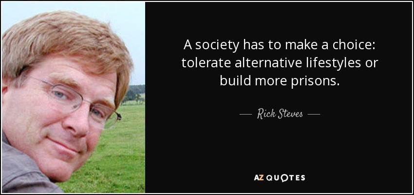 A society has to make a choice: tolerate alternative lifestyles or build more prisons. - Rick Steves