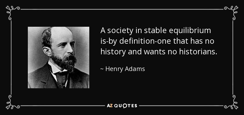 A society in stable equilibrium is-by definition-one that has no history and wants no historians. - Henry Adams