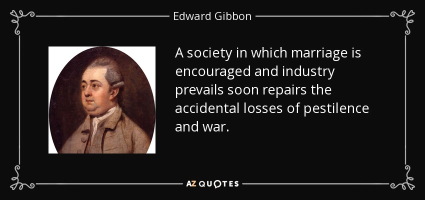 A society in which marriage is encouraged and industry prevails soon repairs the accidental losses of pestilence and war. - Edward Gibbon