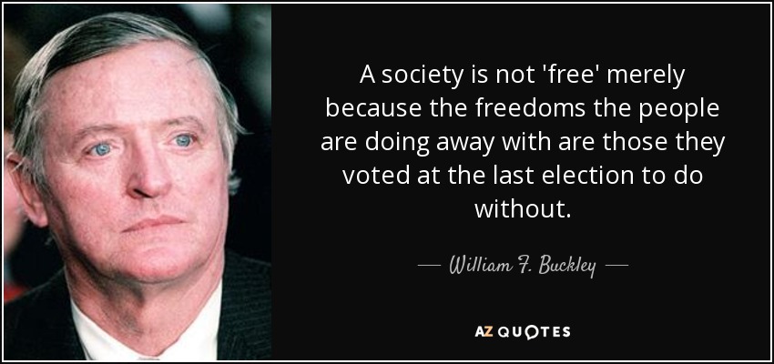 A society is not 'free' merely because the freedoms the people are doing away with are those they voted at the last election to do without. - William F. Buckley, Jr.
