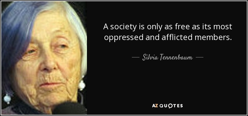 A society is only as free as its most oppressed and afflicted members. - Silvia Tennenbaum