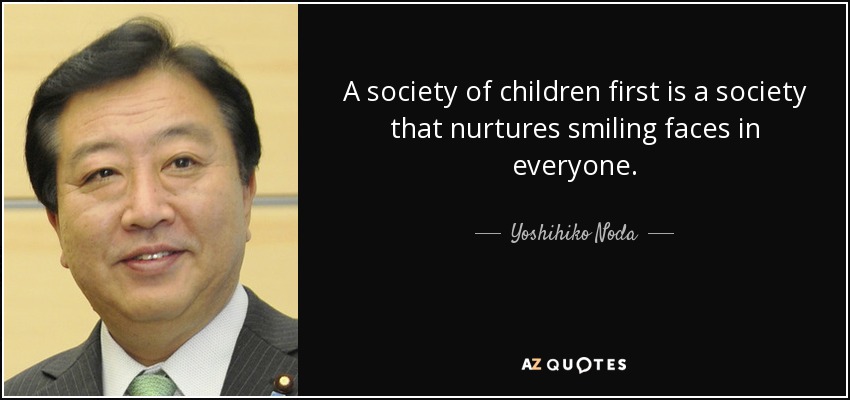 A society of children first is a society that nurtures smiling faces in everyone. - Yoshihiko Noda