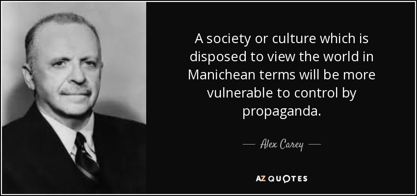A society or culture which is disposed to view the world in Manichean terms will be more vulnerable to control by propaganda. - Alex Carey