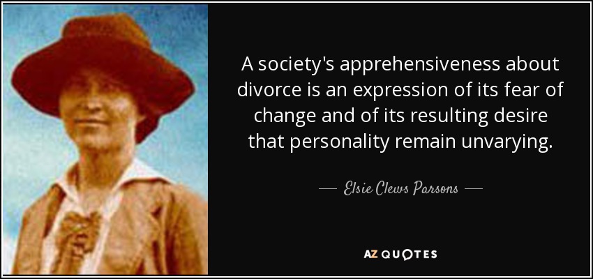 A society's apprehensiveness about divorce is an expression of its fear of change and of its resulting desire that personality remain unvarying. - Elsie Clews Parsons
