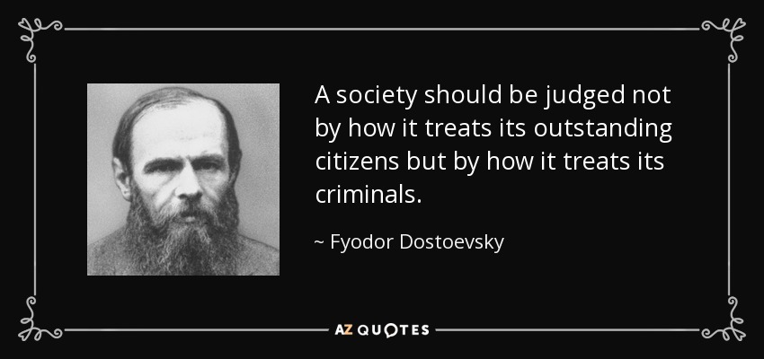 A society should be judged not by how it treats its outstanding citizens but by how it treats its criminals. - Fyodor Dostoevsky