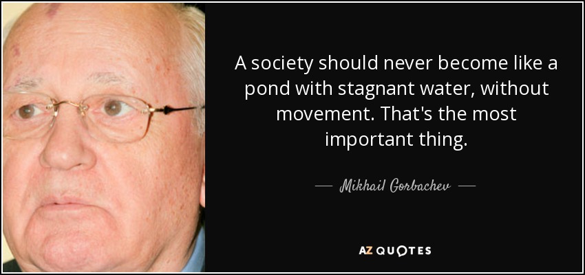 A society should never become like a pond with stagnant water, without movement. That's the most important thing. - Mikhail Gorbachev