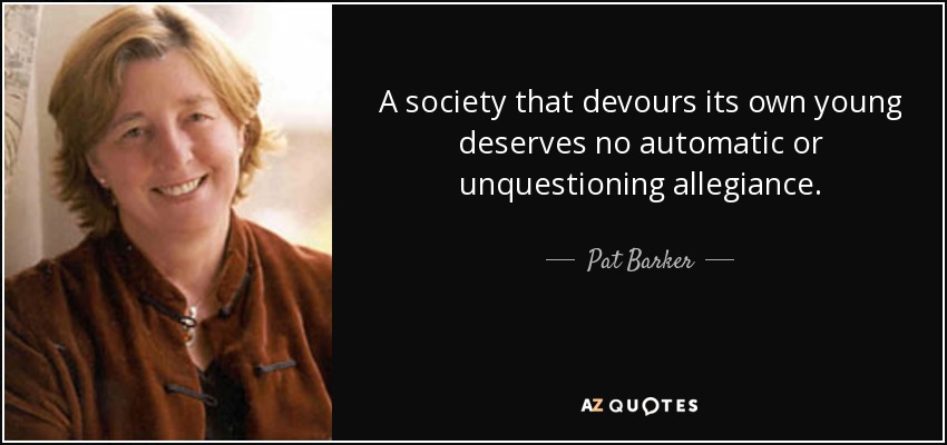 A society that devours its own young deserves no automatic or unquestioning allegiance. - Pat Barker