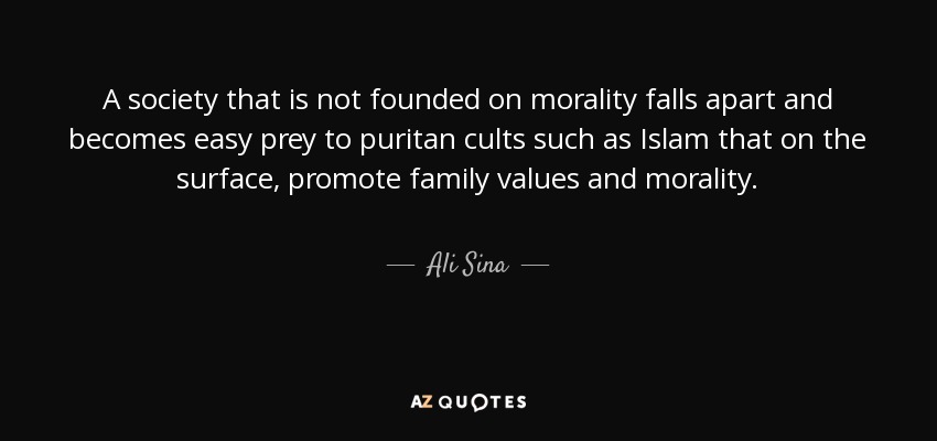 A society that is not founded on morality falls apart and becomes easy prey to puritan cults such as Islam that on the surface, promote family values and morality. - Ali Sina