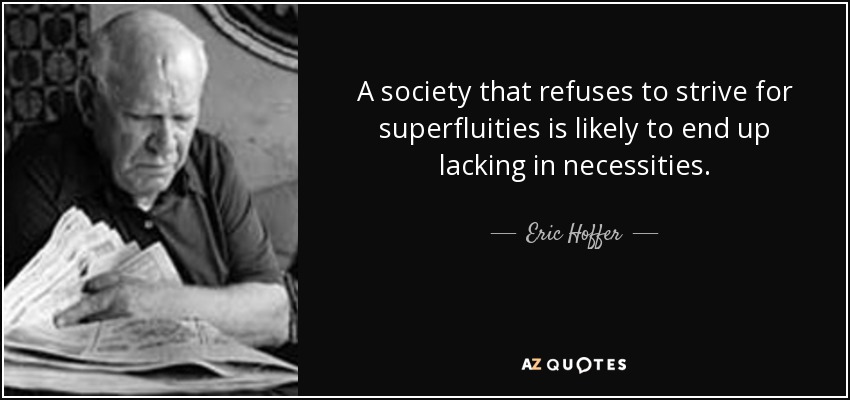 A society that refuses to strive for superfluities is likely to end up lacking in necessities. - Eric Hoffer