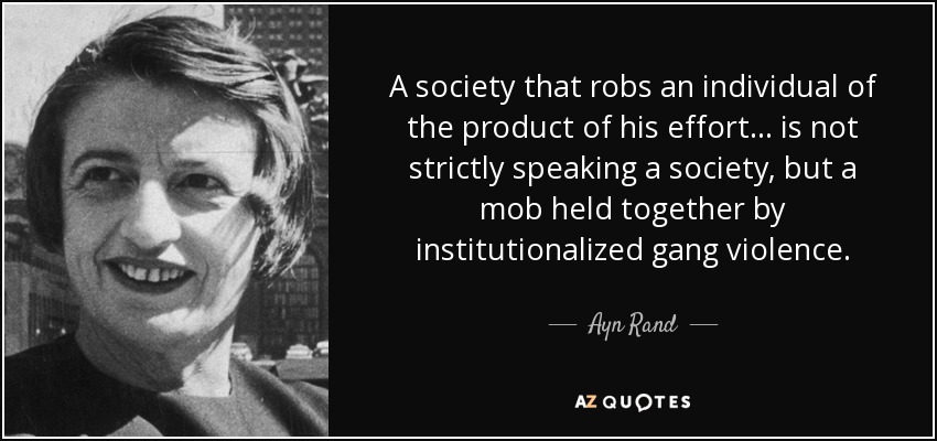 A society that robs an individual of the product of his effort ... is not strictly speaking a society, but a mob held together by institutionalized gang violence. - Ayn Rand