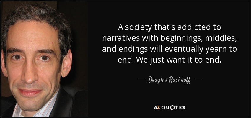 A society that's addicted to narratives with beginnings, middles, and endings will eventually yearn to end. We just want it to end. - Douglas Rushkoff