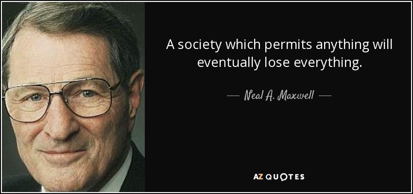 A society which permits anything will eventually lose everything. - Neal A. Maxwell