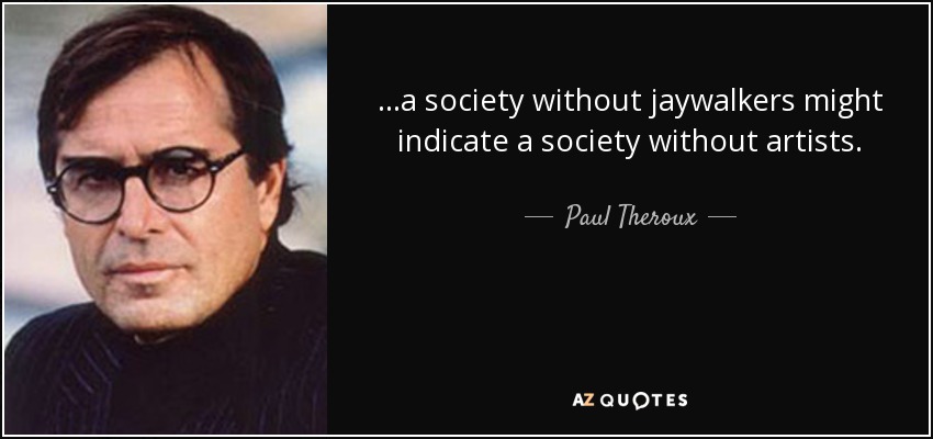 ...a society without jaywalkers might indicate a society without artists. - Paul Theroux