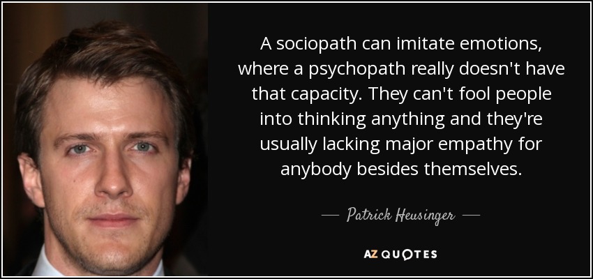 A sociopath can imitate emotions, where a psychopath really doesn't have that capacity. They can't fool people into thinking anything and they're usually lacking major empathy for anybody besides themselves. - Patrick Heusinger