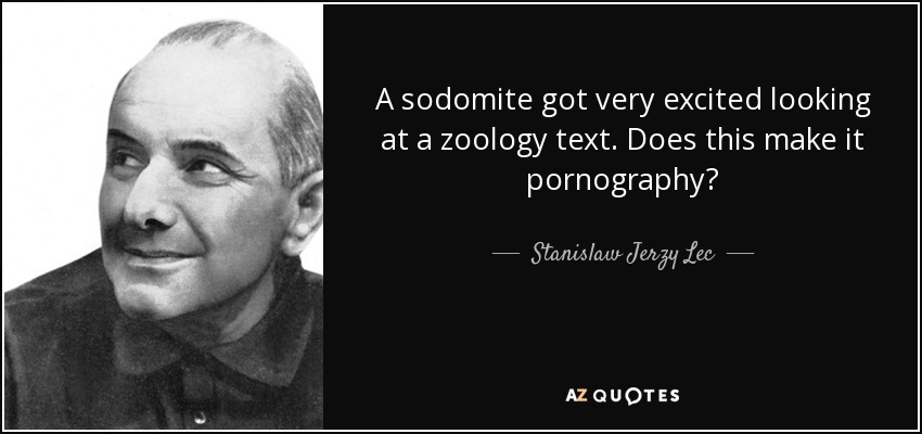 A sodomite got very excited looking at a zoology text. Does this make it pornography? - Stanislaw Jerzy Lec