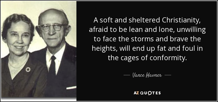 A soft and sheltered Christianity, afraid to be lean and lone, unwilling to face the storms and brave the heights, will end up fat and foul in the cages of conformity. - Vance Havner