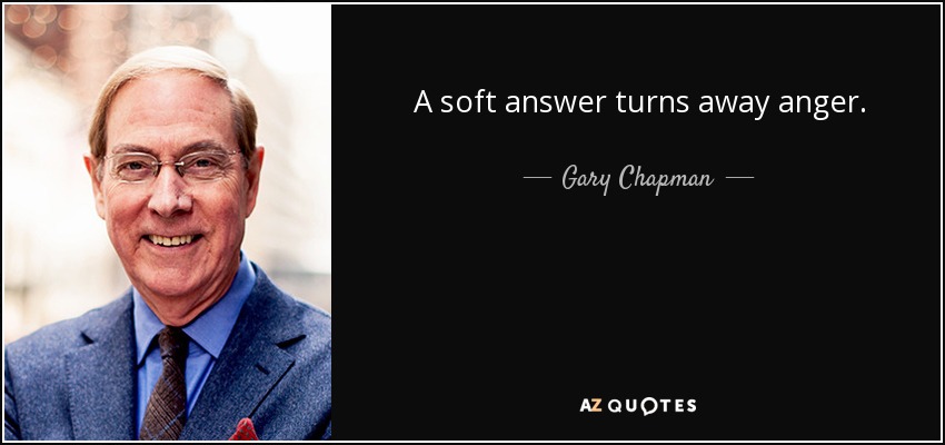 A soft answer turns away anger. - Gary Chapman
