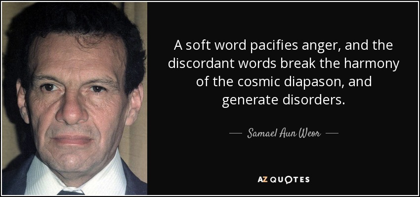 A soft word pacifies anger, and the discordant words break the harmony of the cosmic diapason, and generate disorders. - Samael Aun Weor