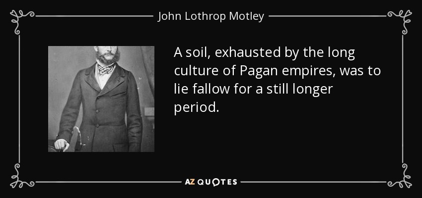 A soil, exhausted by the long culture of Pagan empires, was to lie fallow for a still longer period. - John Lothrop Motley