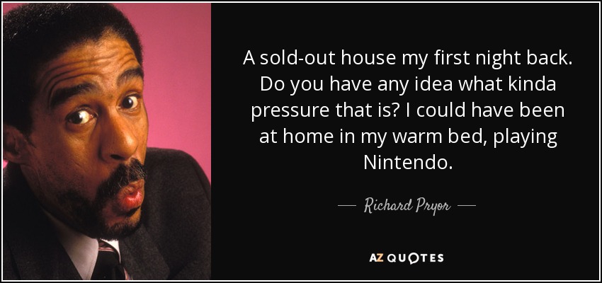 A sold-out house my first night back. Do you have any idea what kinda pressure that is? I could have been at home in my warm bed, playing Nintendo. - Richard Pryor