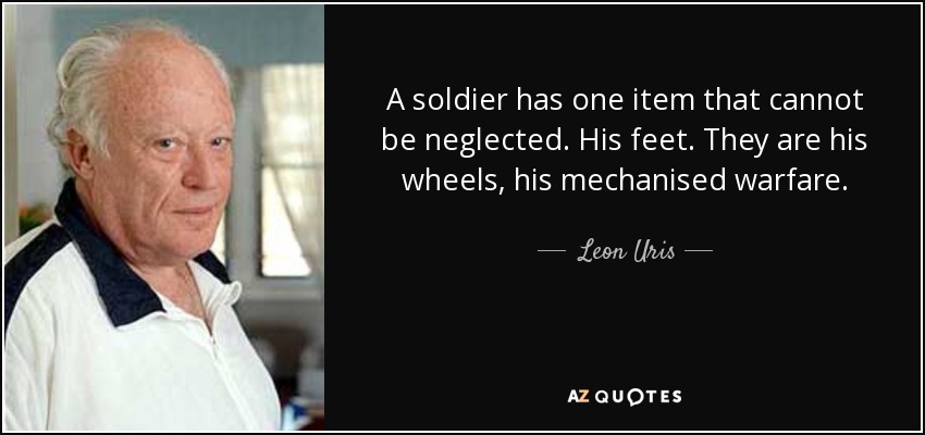 A soldier has one item that cannot be neglected. His feet. They are his wheels, his mechanised warfare. - Leon Uris