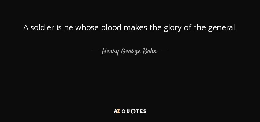 A soldier is he whose blood makes the glory of the general. - Henry George Bohn