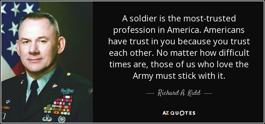 A soldier is the most-trusted profession in America. Americans have trust in you because you trust each other. No matter how difficult times are, those of us who love the Army must stick with it. - Richard A. Kidd