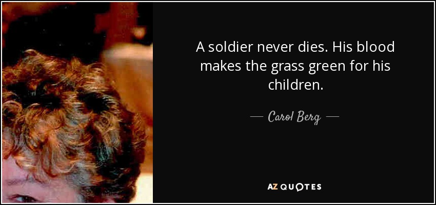 A soldier never dies. His blood makes the grass green for his children. - Carol Berg