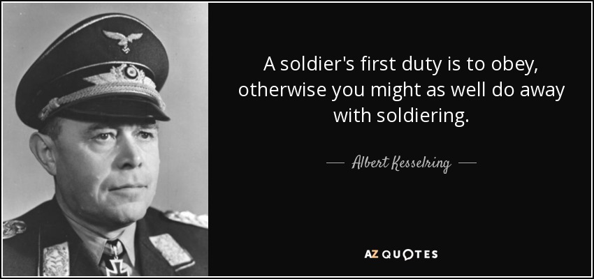 A soldier's first duty is to obey, otherwise you might as well do away with soldiering. - Albert Kesselring