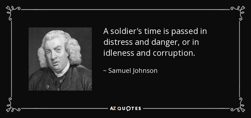 A soldier's time is passed in distress and danger, or in idleness and corruption. - Samuel Johnson