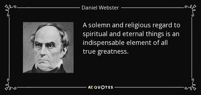 A solemn and religious regard to spiritual and eternal things is an indispensable element of all true greatness. - Daniel Webster