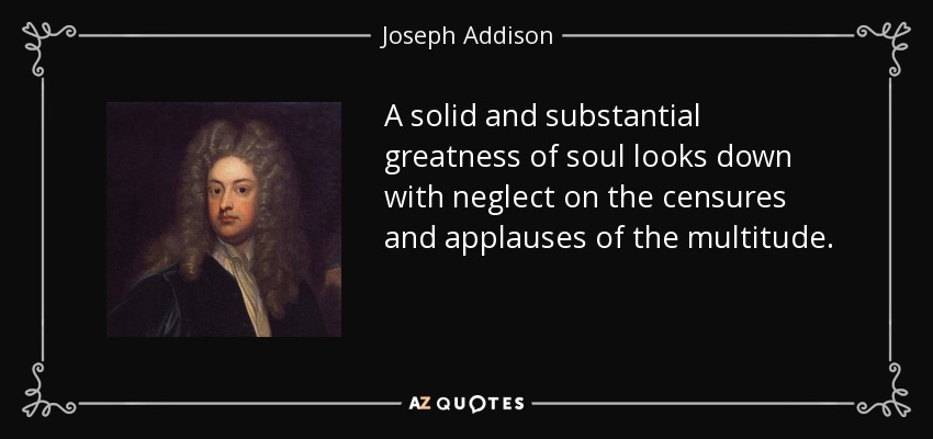 A solid and substantial greatness of soul looks down with neglect on the censures and applauses of the multitude. - Joseph Addison