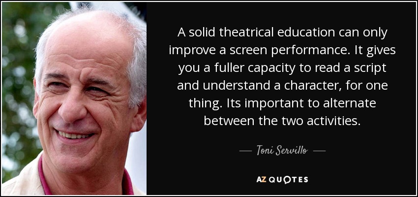 A solid theatrical education can only improve a screen performance. It gives you a fuller capacity to read a script and understand a character, for one thing. Its important to alternate between the two activities. - Toni Servillo