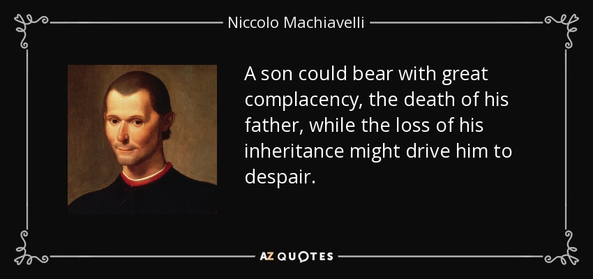 A son could bear with great complacency, the death of his father, while the loss of his inheritance might drive him to despair. - Niccolo Machiavelli