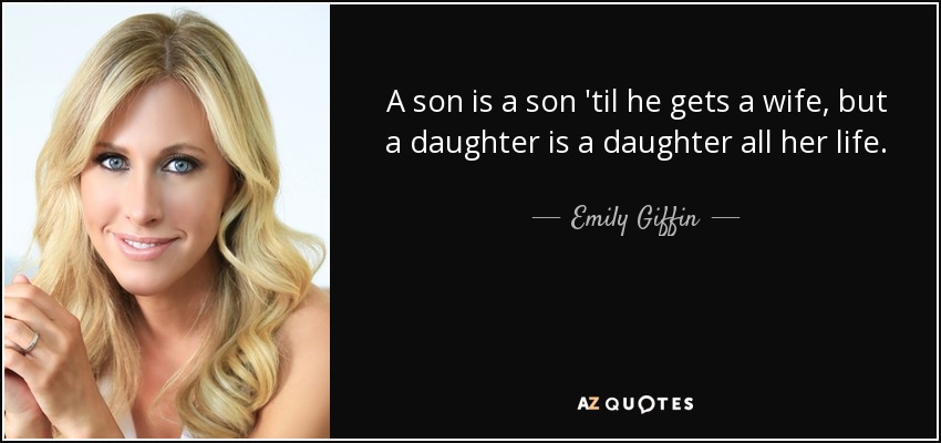 A son is a son 'til he gets a wife, but a daughter is a daughter all her life. - Emily Giffin