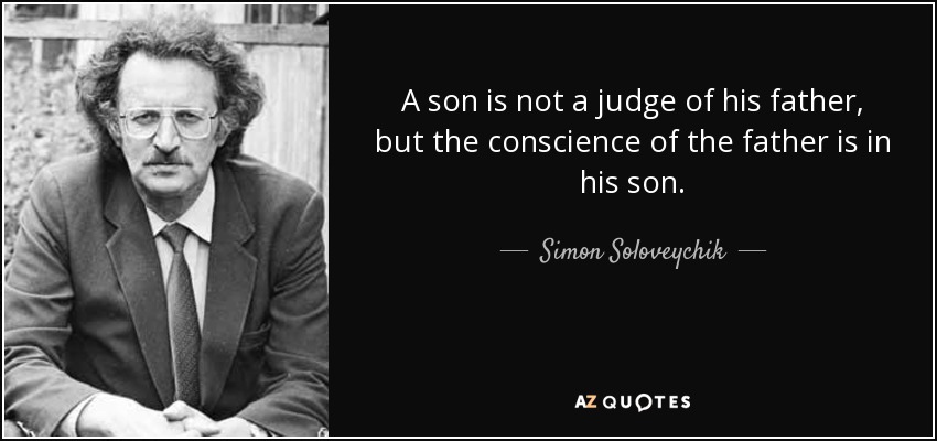 A son is not a judge of his father, but the conscience of the father is in his son. - Simon Soloveychik