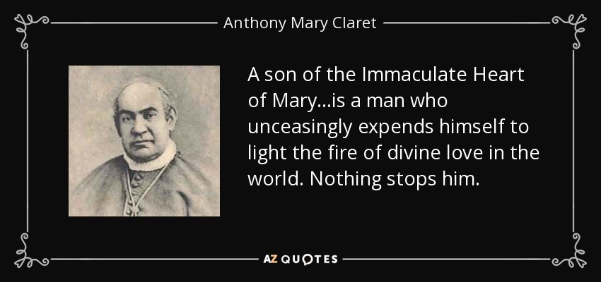 A son of the Immaculate Heart of Mary...is a man who unceasingly expends himself to light the fire of divine love in the world. Nothing stops him. - Anthony Mary Claret