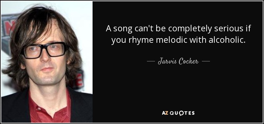 A song can't be completely serious if you rhyme melodic with alcoholic. - Jarvis Cocker